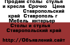 Продам столы, стулья и кресла. Срочно › Цена ­ 0-1000 - Ставропольский край, Ставрополь г. Мебель, интерьер » Столы и стулья   . Ставропольский край